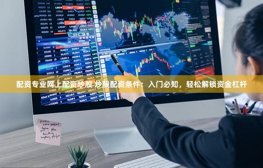 配资专业网上配资炒股 炒股配资条件：入门必知，轻松解锁资金杠杆